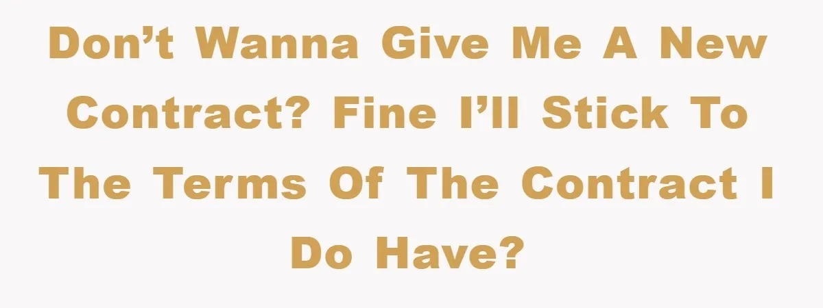 Don’t wanna give me a new contract? Fine I’ll stick to the terms of the contract I do have?