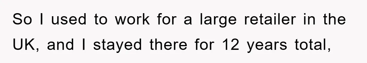 So I used to work for a large retailer in the UK, and I stayed there for 12 years total,