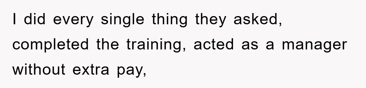 I did every single thing they asked, completed the training, acted as a manager without extra pay,