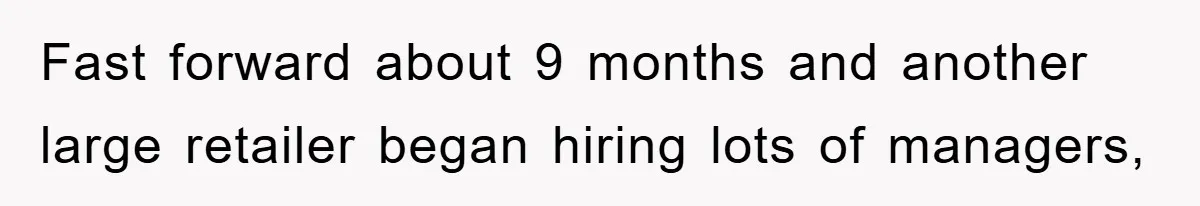 Fast forward about 9 months and another large retailer began hiring lots of managers,