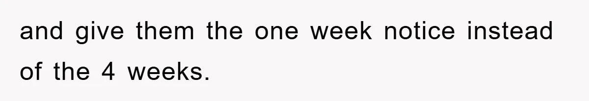 and give them the one week notice instead of the 4 weeks.