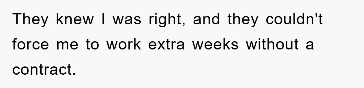 They knew I was right, and they couldn't force me to work extra weeks without a contract.