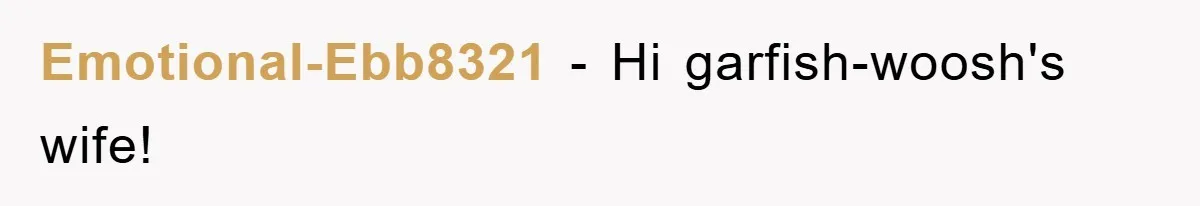 Emotional-Ebb8321 − Hi garfish-woosh's wife!