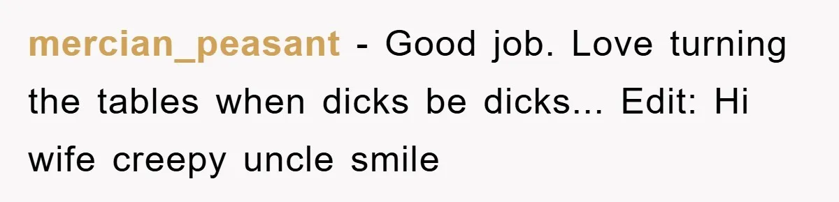 mercian_peasant − Good job. Love turning the tables when dicks be dicks... Edit: Hi wife creepy uncle smile