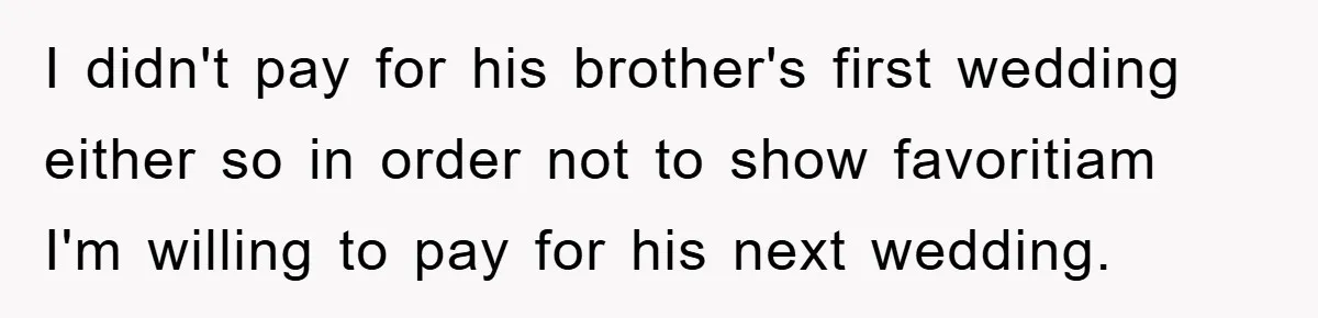 Dad Pays for One Son's Wedding, Tells Other Son He Hates His Wife I didn't pay for his brother's first wedding either so in order not to show favoritiam I'm willing to pay for his next wedding.