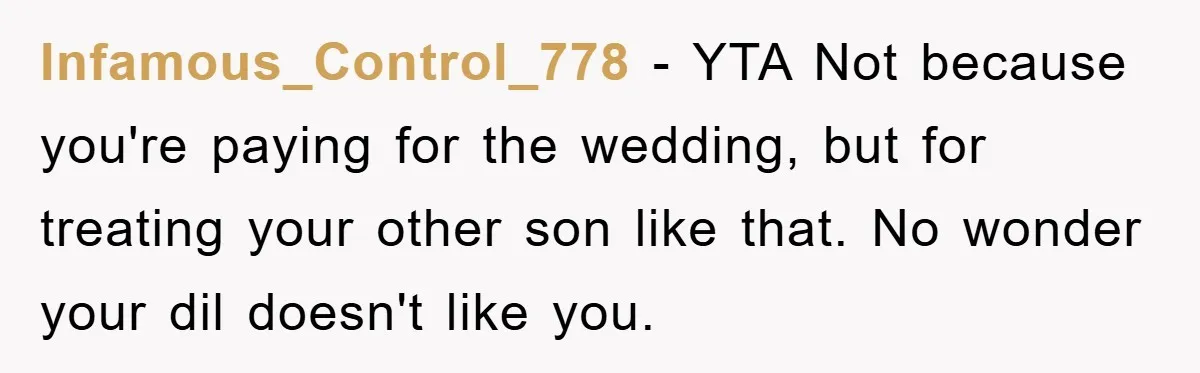 Dad Pays for One Son's Wedding, Tells Other Son He Hates His Wife Infamous_Control_778 - YTA Not because you're paying for the wedding, but for treating your other son like that. No wonder your dil doesn't like you.
