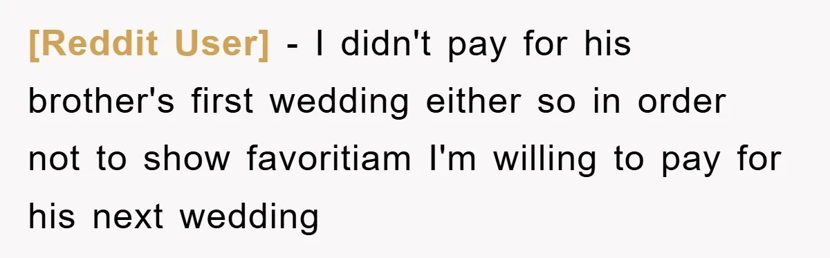 [Reddit User] - I didn't pay for his brother's first wedding either so in order not to show favoritiam I'm willing to pay for his next wedding