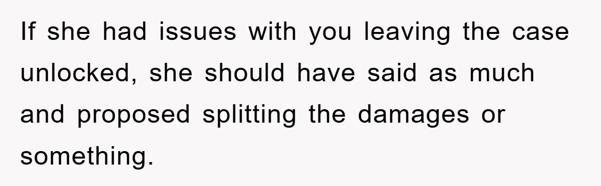If she had issues with you leaving the case unlocked, she should have said as much and proposed splitting the damages or something.