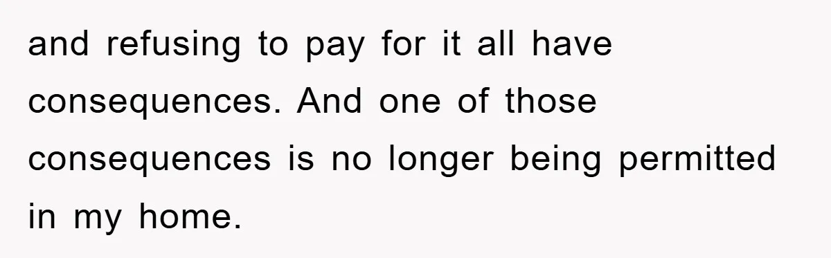 and refusing to pay for it all have consequences. And one of those consequences is no longer being permitted in my home.
