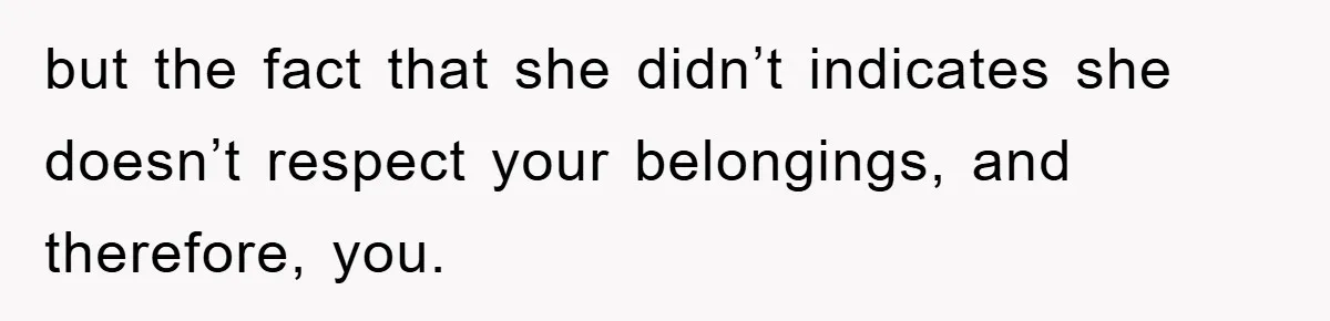but the fact that she didn’t indicates she doesn’t respect your belongings, and therefore, you.