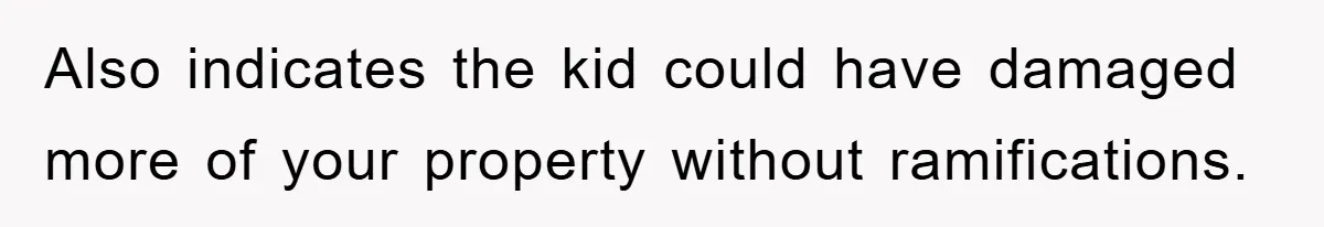 Also indicates the kid could have damaged more of your property without ramifications.