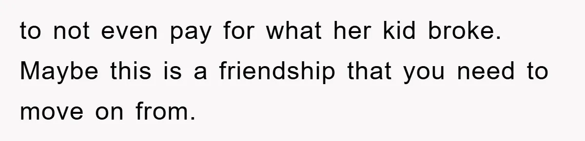 to not even pay for what her kid broke. Maybe this is a friendship that you need to move on from.