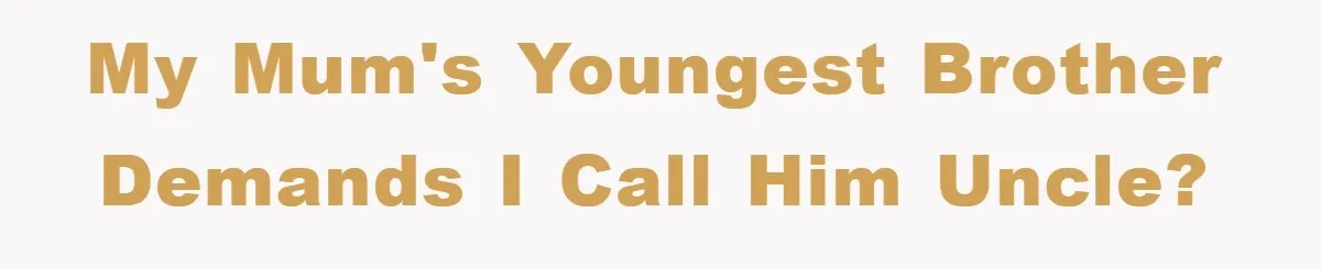 My Mum's youngest brother demands I call him uncle?
