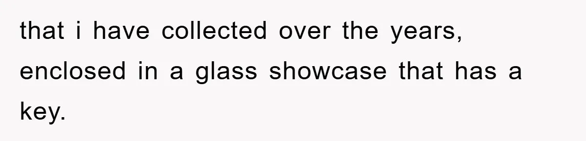 that i have collected over the years, enclosed in a glass showcase that has a key.