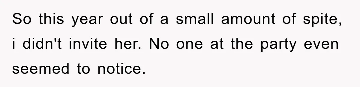 So this year out of a small amount of spite, i didn't invite her. No one at the party even seemed to notice.