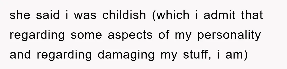 she said i was childish (which i admit that regarding some aspects of my personality and regarding damaging my stuff, i am)