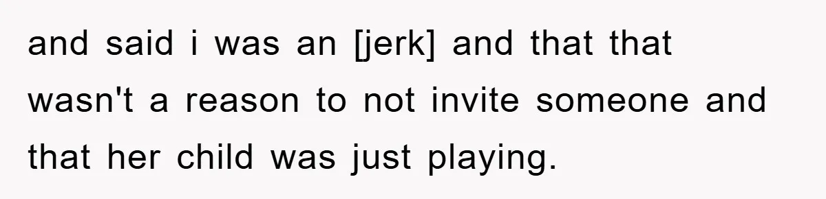 and said i was an [jerk] and that that wasn't a reason to not invite someone and that her child was just playing.