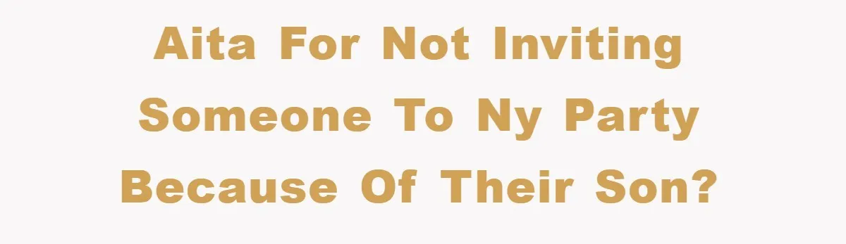 AITA for not inviting someone to NY party because of their son?