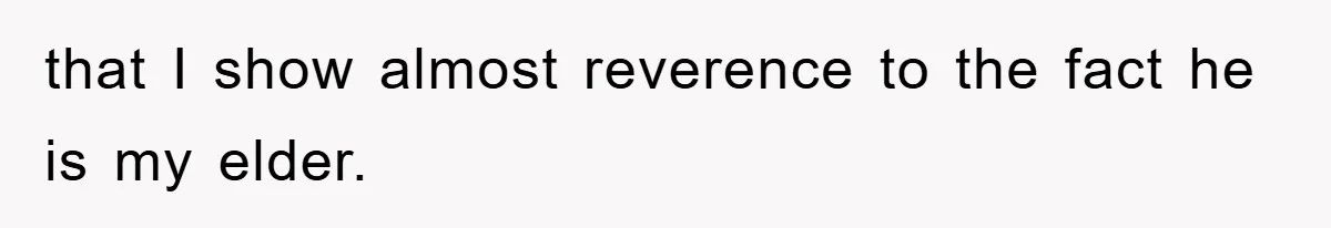 that I show almost reverence to the fact he is my elder.