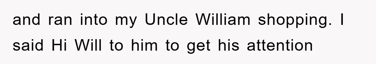 and ran into my Uncle William shopping. I said Hi Will to him to get his attention