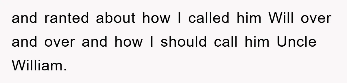and ranted about how I called him Will over and over and how I should call him Uncle William.