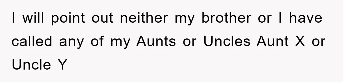 I will point out neither my brother or I have called any of my Aunts or Uncles Aunt X or Uncle Y
