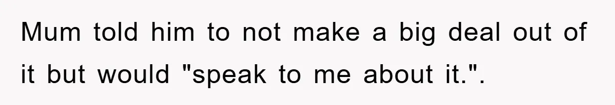 Mum told him to not make a big deal out of it but would "speak to me about it.".