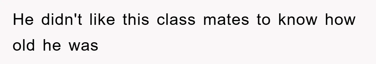 He didn't like this class mates to know how old he was