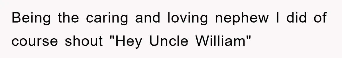 Being the caring and loving nephew I did of course shout "Hey Uncle William"