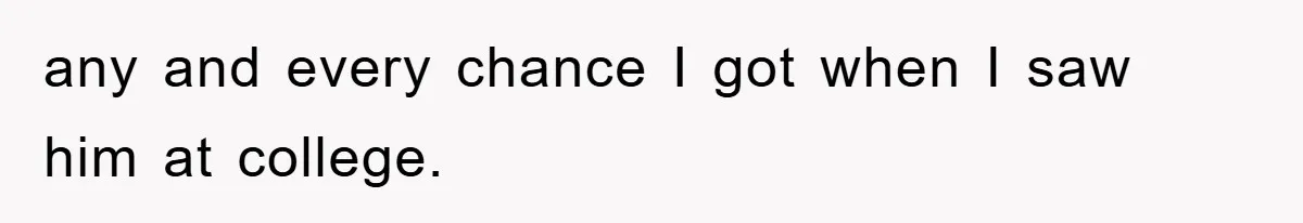 any and every chance I got when I saw him at college.