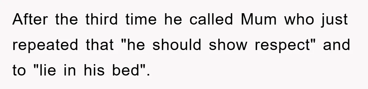 After the third time he called Mum who just repeated that "he should show respect" and to "lie in his bed".