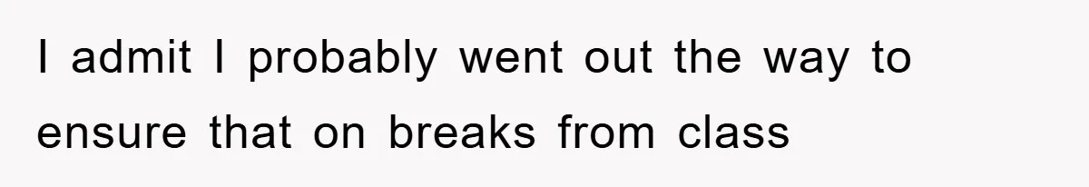 I admit I probably went out the way to ensure that on breaks from class