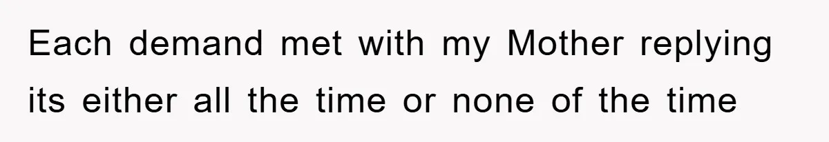 Each demand met with my Mother replying its either all the time or none of the time