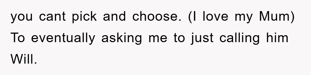 you cant pick and choose. (I love my Mum) To eventually asking me to just calling him Will.