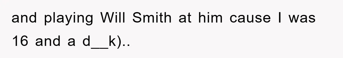 and playing Will Smith at him cause I was 16 and a d__k)..