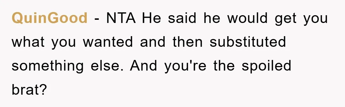 QuinGood - NTA He said he would get you what you wanted and then substituted something else. And you're the spoiled brat?