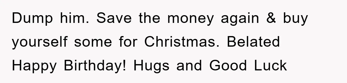 Dump him. Save the money again & buy yourself some for Christmas. Belated Happy Birthday! Hugs and Good Luck