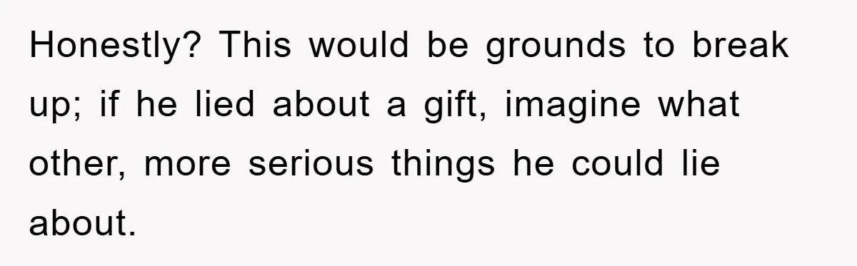 Honestly? This would be grounds to break up; if he lied about a gift, imagine what other, more serious things he could lie about.