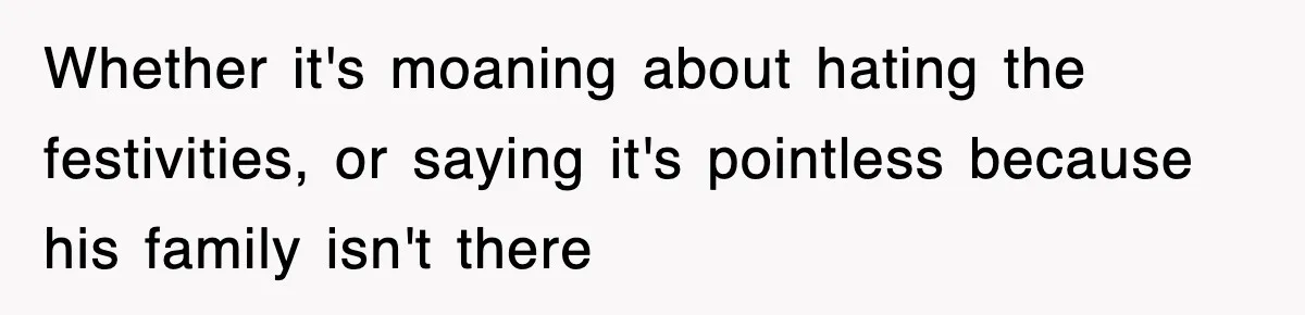 Whether it's moaning about hating the festivities, or saying it's pointless because his family isn't there