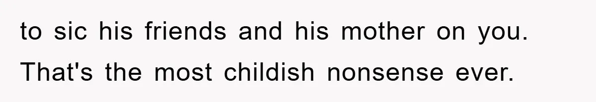 to sic his friends and his mother on you. That's the most childish nonsense ever.