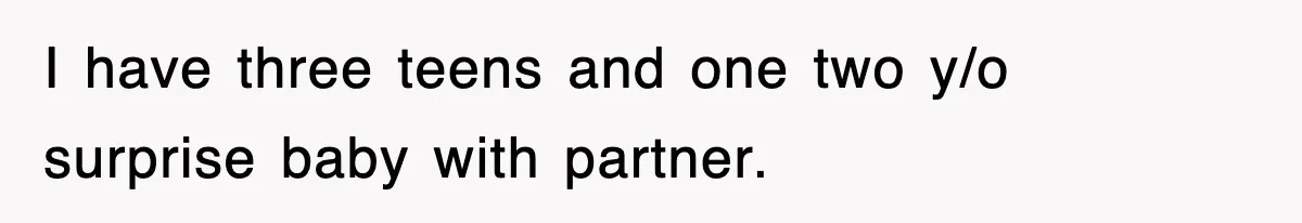 I have three teens and one two y/o surprise baby with partner.