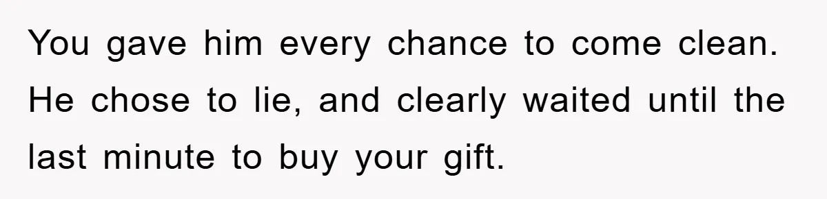You gave him every chance to come clean. He chose to lie, and clearly waited until the last minute to buy your gift.