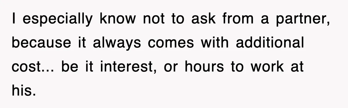 I especially know not to ask from a partner, because it always comes with additional cost... be it interest, or hours to work at his.