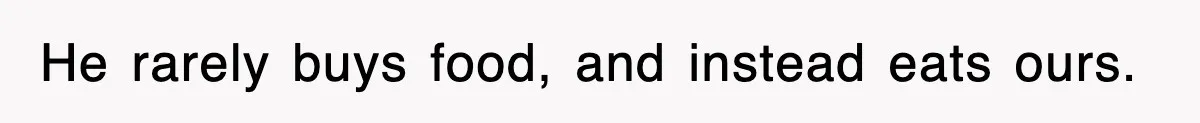 He rarely buys food, and instead eats ours.