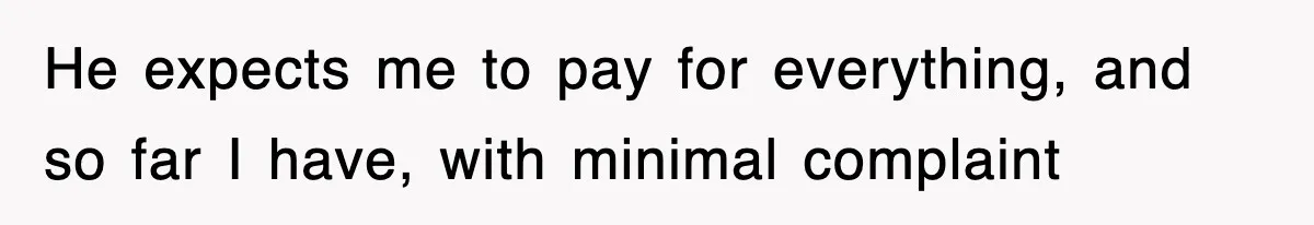 He expects me to pay for everything, and so far I have, with minimal complaint