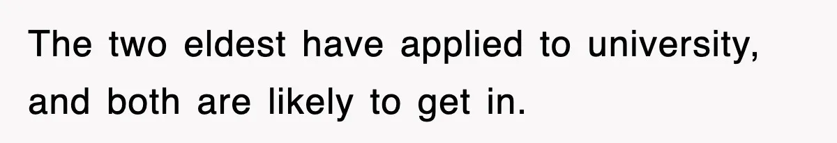The two eldest have applied to university, and both are likely to get in.