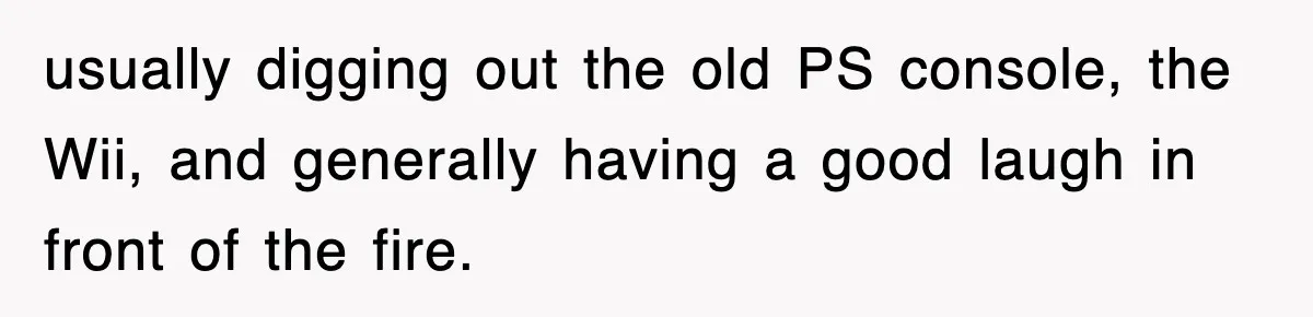usually digging out the old PS console, the Wii, and generally having a good laugh in front of the fire.