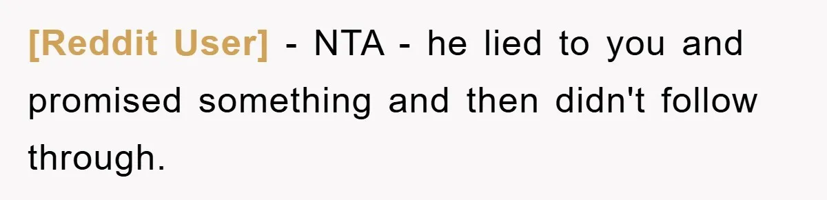 [Reddit User] - NTA - he lied to you and promised something and then didn't follow through.