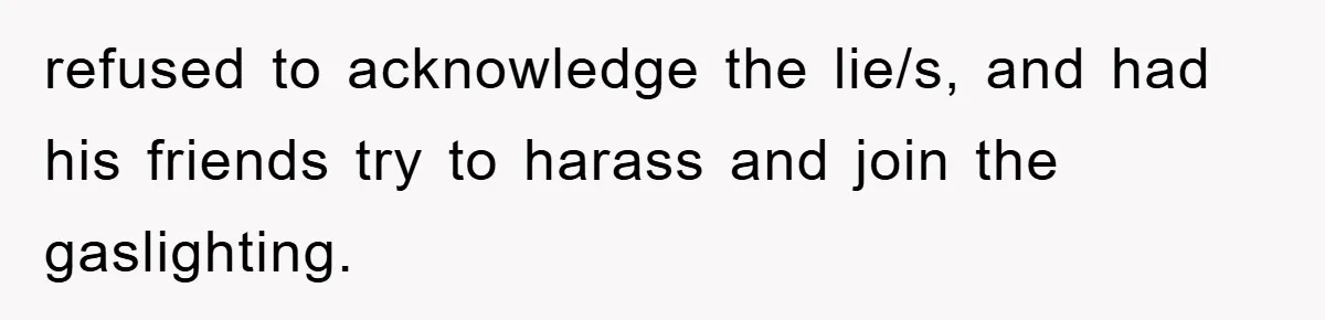 refused to acknowledge the lie/s, and had his friends try to harass and join the gaslighting.