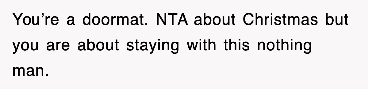You’re a doormat. NTA about Christmas but you are about staying with this nothing man.